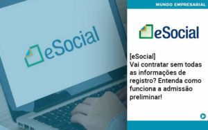 E Social Vai Contratar Sem Todas As Informacoes De Registro Entenda Como Funciona A Admissao Preliminar Organização Contábil Lawini - Escritório de Contabilidade em Uruguaiana-RS  | Guimarães Soluções Contábeis