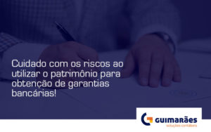 Cuidado Com Os Riscos Ao Utilizar O Patrimônio Para Obtenção De Garantias Bancárias Guimaraes - Escritório de Contabilidade em Uruguaiana-RS  | Guimarães Soluções Contábeis