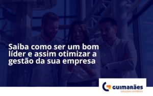 Saiba Como Ser Um Bom Líder E Assim Otimizar A Gestão Da Sua Empresa Gui - Escritório de Contabilidade em Uruguaiana-RS  | Guimarães Soluções Contábeis