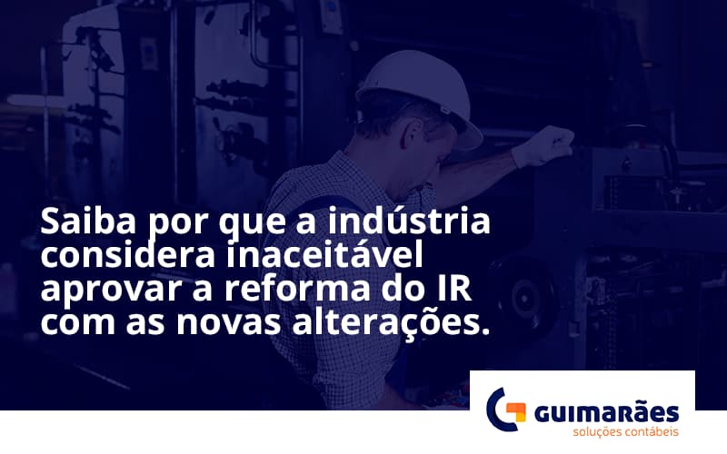 Saiba Por Que A Indústria Considera Inaceitável Aprovar A Reforma Do Ir Com As Novas Alterações. Guimaraes - Escritório de Contabilidade em Uruguaiana-RS  | Guimarães Soluções Contábeis