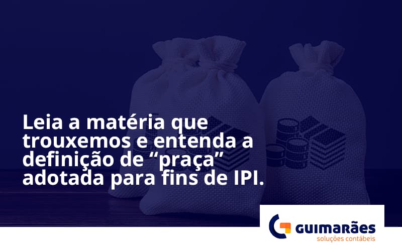 Leia A Matéria Que Trouxemos E Entenda A Definição De “praça” Adotada Para Fins De Ipi. Guimaraes - Escritório de Contabilidade em Uruguaiana-RS  | Guimarães Soluções Contábeis