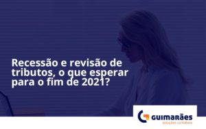 Recessão E Revisão De Tributos, O Que Esperar Para O Fim De 2021 Guimaraes - Escritório de Contabilidade em Uruguaiana-RS  | Guimarães Soluções Contábeis