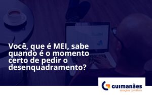 Você, Que é Mei, Sabe Quando é O Momento Certo De Pedir O Desenquadramento Guimaraes - Escritório de Contabilidade em Uruguaiana-RS  | Guimarães Soluções Contábeis