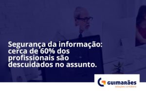 Seguranca Da Informacao Cerca De 60 Dos Profissionais Sao Descuidados No Assunto Entenda Guimaraes - Escritório de Contabilidade em Uruguaiana-RS  | Guimarães Soluções Contábeis