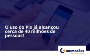 O Uso Do Pix Ja Alcancou 40 Milhoes De Pessoas Guimaraes - Escritório de Contabilidade em Uruguaiana-RS  | Guimarães Soluções Contábeis