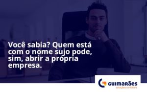 Quem Está Com O Nome Sujo Pode, Sim, Abrir A Própria Empresa Guimaraes - Escritório de Contabilidade em Uruguaiana-RS  | Guimarães Soluções Contábeis